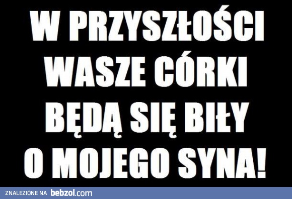 Wasze córki będą się biły o mojego syna!