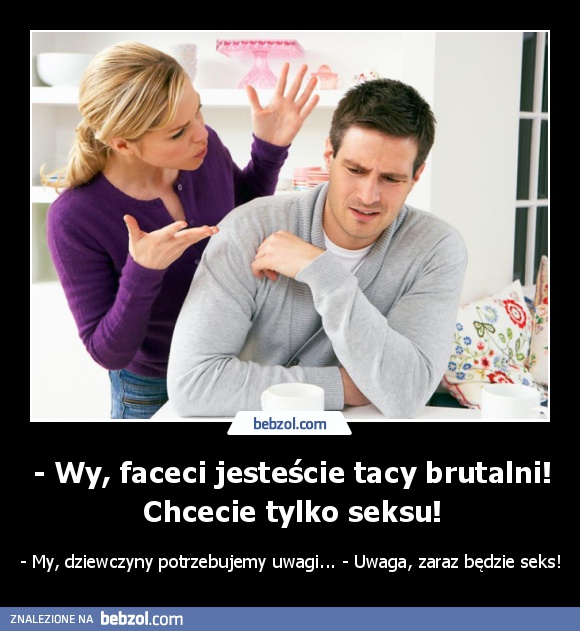 - Wy, faceci jesteście tacy brutalni! Chcecie tylko seksu!