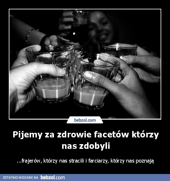 Pijemy za zdrowie facetów którzy nas zdobyli