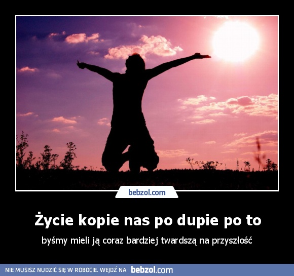 Życie kopie nas po dupie po to