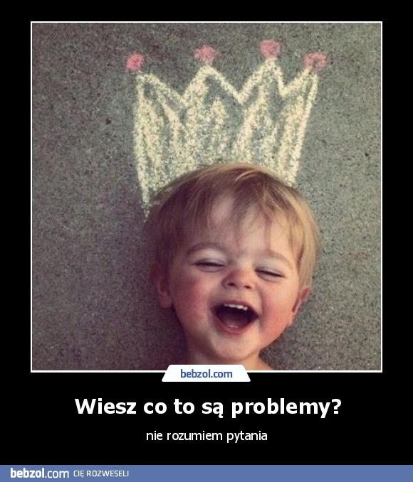 Wiesz co to są problemy?
