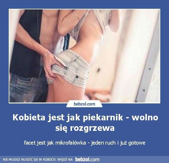 Kobieta jest jak piekarnik - wolno się rozgrzewa. A facet...