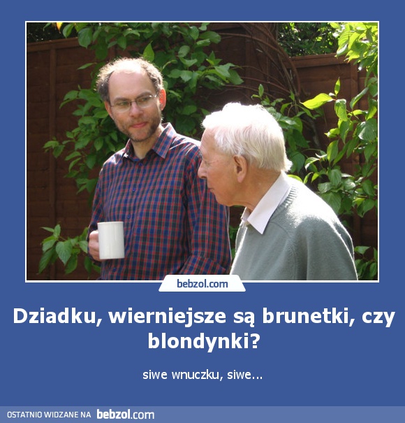 Dziadku, wierniejsze są brunetki, czy blondynki?