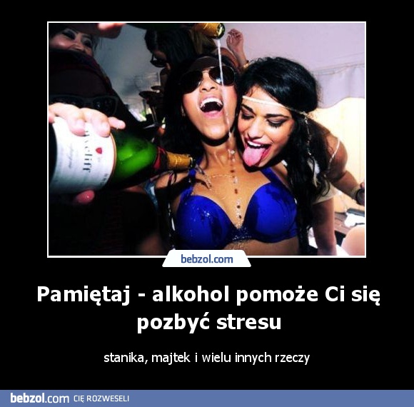 Pamiętaj - alkohol pomoże Ci się pozbyć stresu