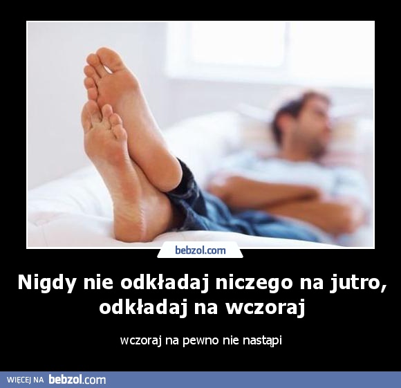 Nigdy nie odkładaj niczego na jutro, odkładaj na wczoraj