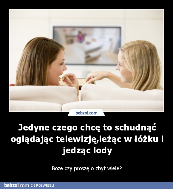 Jedyne czego chcę to schudnąć oglądając telewizję,leżąc w łóżku i jedząc lody