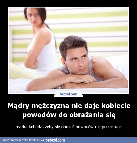 Mądry mężczyzna nie daje kobiecie powodów do obrażania się