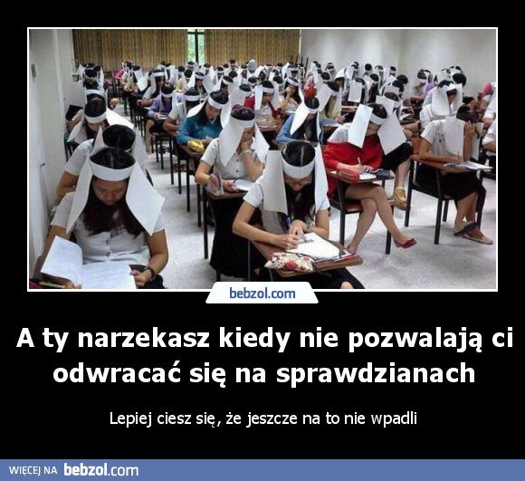 A ty narzekasz kiedy nie pozwalają ci odwracać się na sprawdzianach