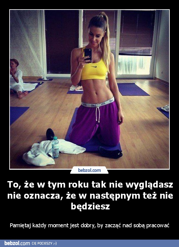 To, że w tym roku tak nie wyglądasz nie oznacza, że w następnym też nie będziesz