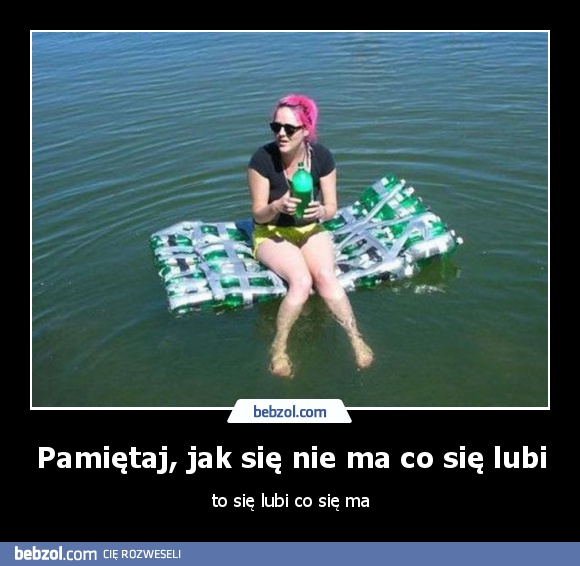 Pamiętaj, jak się nie ma co się lubi
