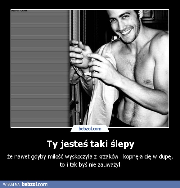 Ty jesteś taki ślepy