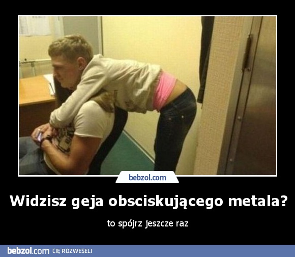 Widzisz geja obsciskującego metala?