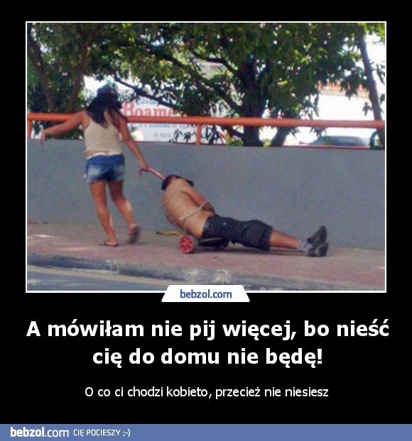 A mówiłam nie pij więcej, bo nieść cię do domu nie będę!