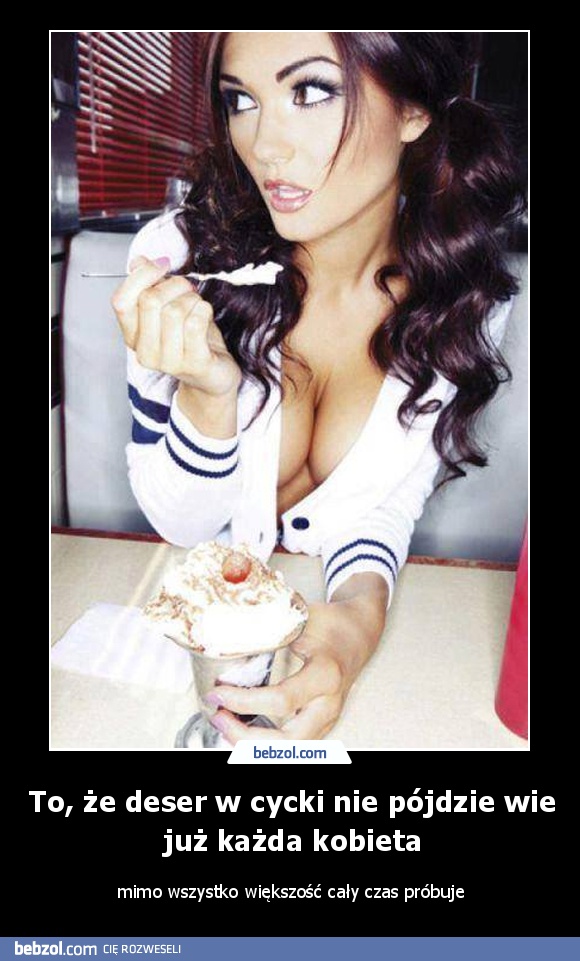 To, że deser w cycki nie pójdzie wie już każda kobieta