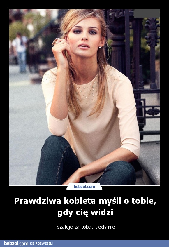 Prawdziwa kobieta myśli o tobie, gdy cię widzi