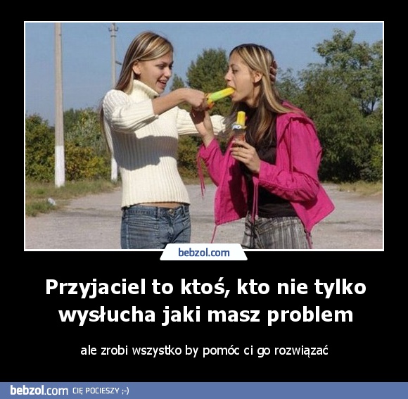 Przyjaciel to ktoś, kto nie tylko wysłucha jaki masz problem