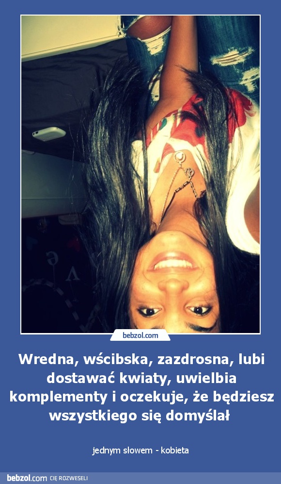 Wredna, wścibska, zazdrosna, lubi dostawać kwiaty, uwielbia komplementy i oczekuje, że będziesz wszystkiego się domyślał 