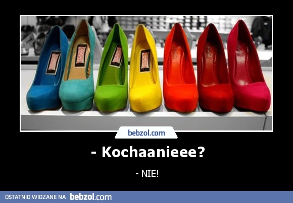 - Kochaanieee?