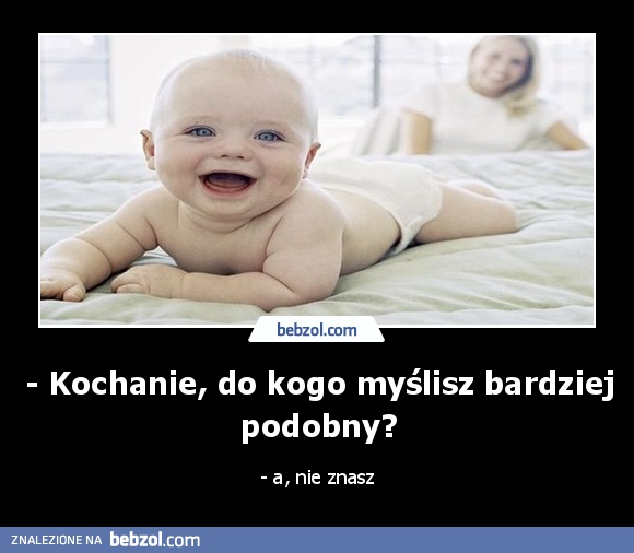 - Kochanie, do kogo myślisz bardziej podobny?