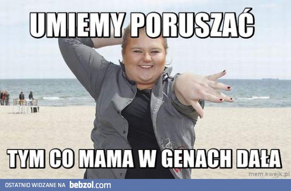 Umiemy poruszać tym co mama w genach dała!