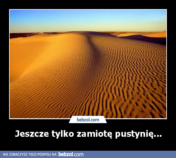 Jeszcze tylko zamiotę pustynię...