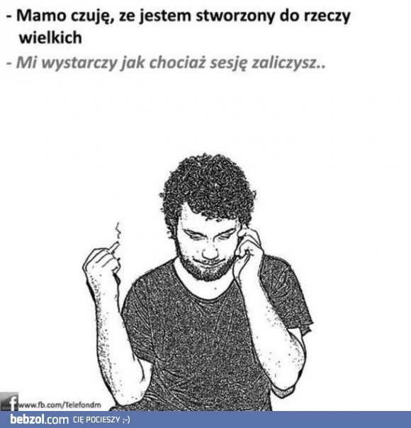 Mamo, jestem stworzony do rzeczy wielkich!