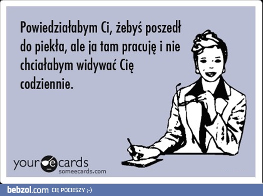 Powiedziałabym Ci, żebyś poszedł do piekła