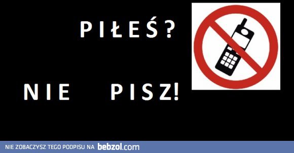 Piłeś nie pisz i najlepiej nie dzwoń ;-)