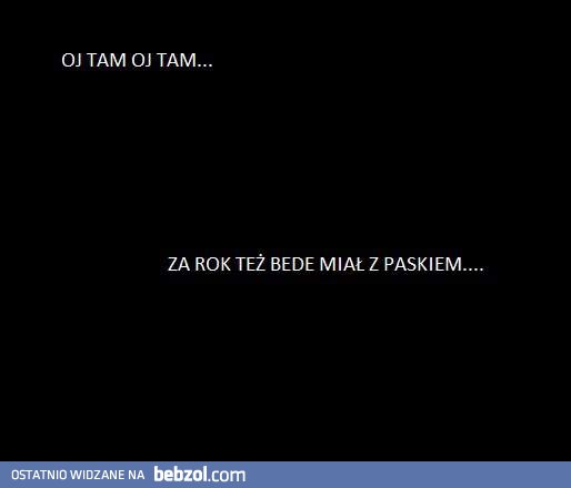 Nie przejmuj się, za rok będzie lepiej.. :-)