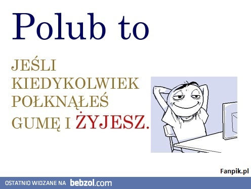 Polknales gume i zyjesz