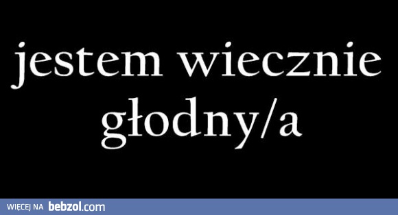 Jestem wiecznie głodny..