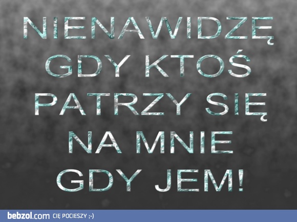 Nienawidzę gdy ktoś patrzy się na mnie..