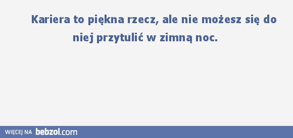     Kariera to piękna rzecz, ale nie możesz się do niej przytulić w zimną noc. 