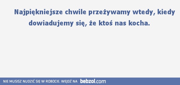     Najpiękniejsze chwile przeżywamy wtedy, kiedy dowiadujemy się, że ktoś nas kocha. 