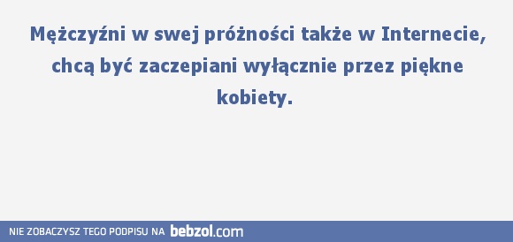 Mężczyźni w swej próżności także w Internecie, chcą być zaczepiani wyłącznie przez piękne kobiety. 