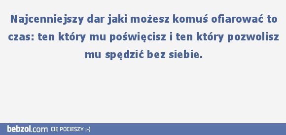 Najcenniejszy dar jaki możesz komuś ofiarować to czas: ten który mu poświęcisz i ten który pozwolisz mu spędzić bez siebie.