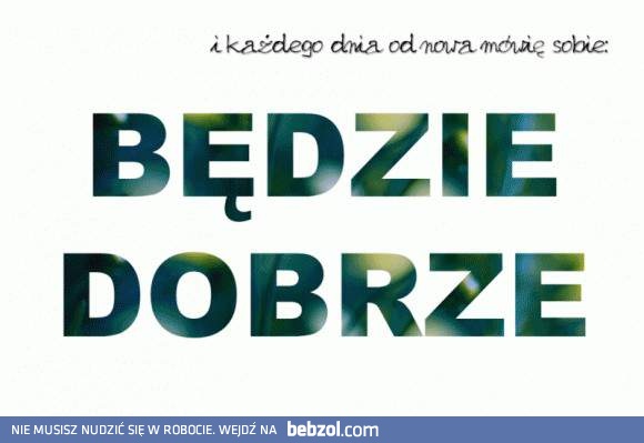 W końcu kiedyś musi być dobrze! 