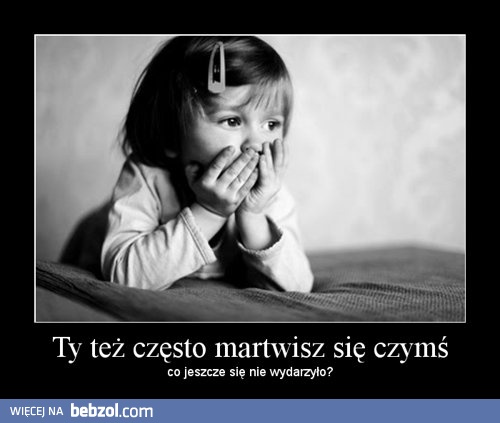 Ty też często martwisz się czymś..