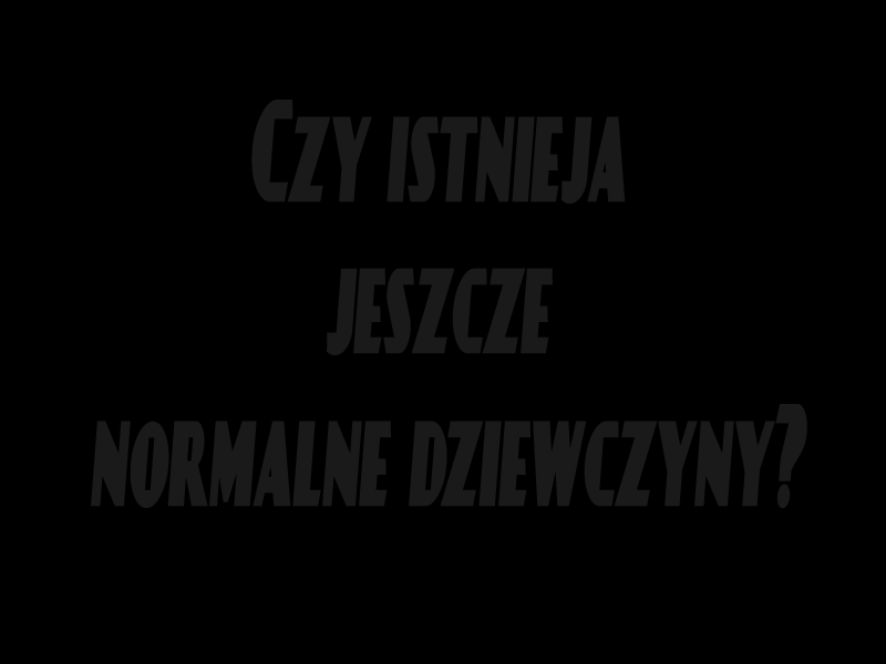 Czy jeszcze istnieją normalnie dziewczyny?