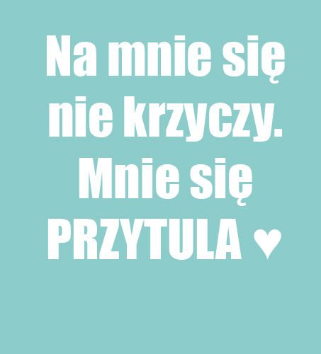 Nie krzycz, tylko chodź mnie przytul! :-)