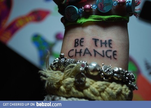 Be the change you wanna see in the world