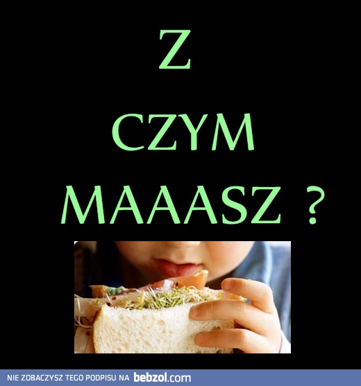 Z czym masz?