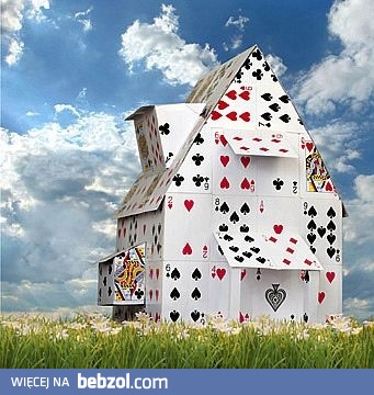 Nawet najpiękniejszy domek z kart może zdmuchnąć najsłabszy wiatr