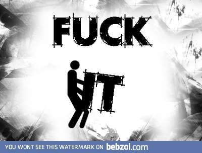 F**k it!