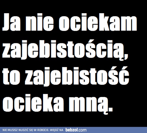 Zajebistość mną ocieka!