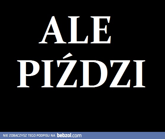 Ale piździ!