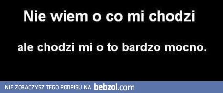 Nie wiem o co mi chodzi, ale...