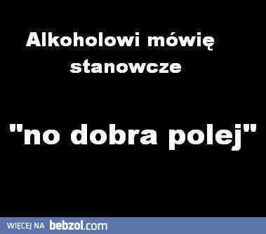 Alkohol to Twój wróg, więc lej go w mordę!