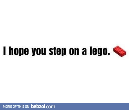 I hope you step on LEGO!