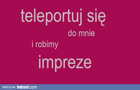 Teleportuj się do mnie i robimy imprezę!